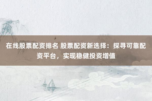 在线股票配资排名 股票配资新选择：探寻可靠配资平台，实现稳健投资增值