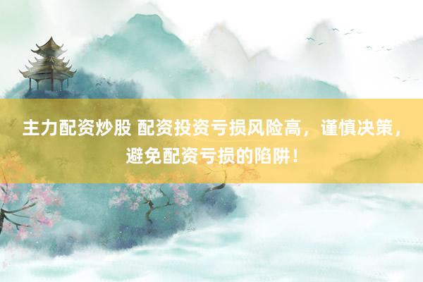 主力配资炒股 配资投资亏损风险高，谨慎决策，避免配资亏损的陷阱！