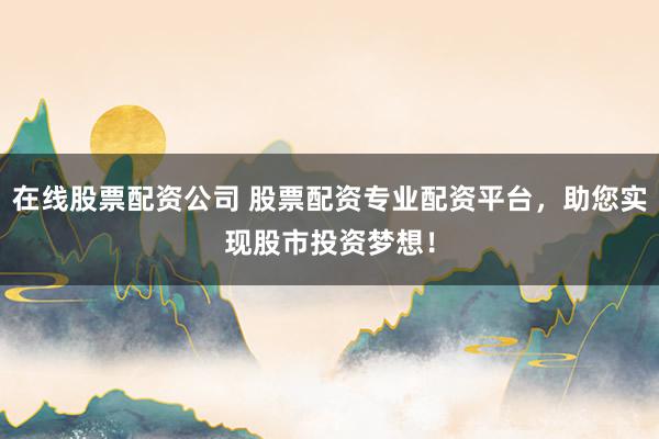 在线股票配资公司 股票配资专业配资平台，助您实现股市投资梦想！
