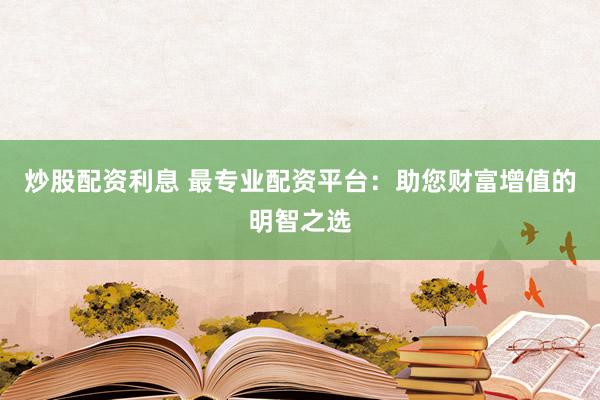 炒股配资利息 最专业配资平台：助您财富增值的明智之选