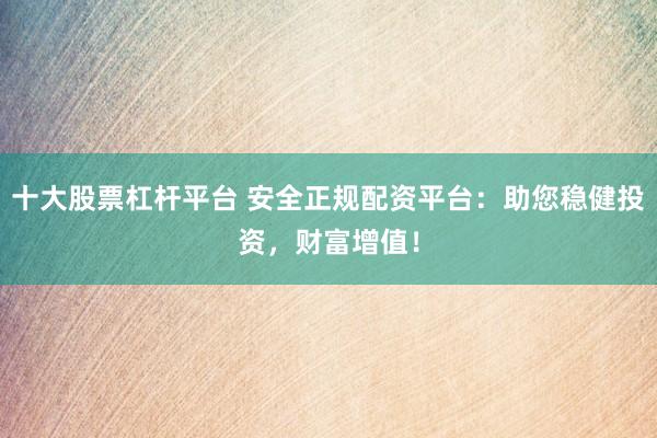 十大股票杠杆平台 安全正规配资平台：助您稳健投资，财富增值！