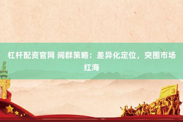 杠杆配资官网 间群策略：差异化定位，突围市场红海