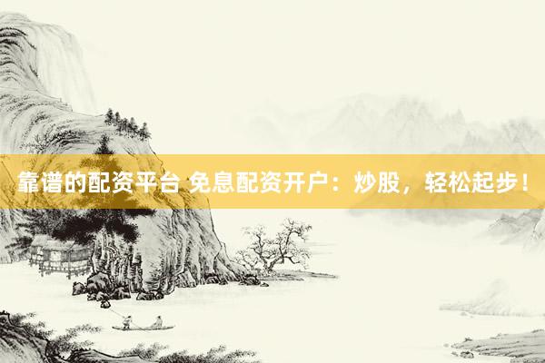 靠谱的配资平台 免息配资开户：炒股，轻松起步！