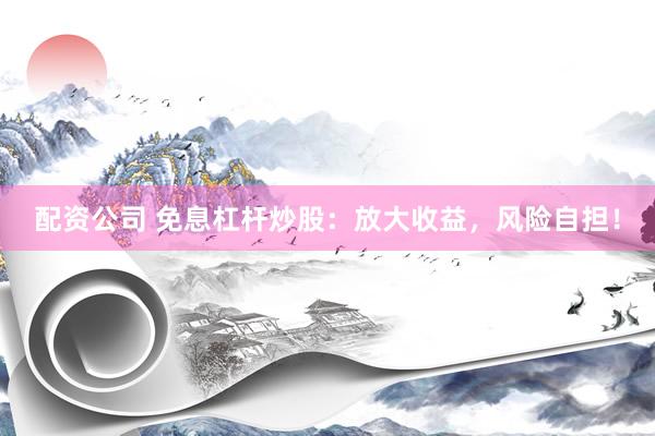配资公司 免息杠杆炒股：放大收益，风险自担！