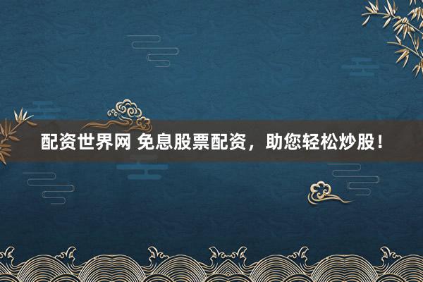 配资世界网 免息股票配资，助您轻松炒股！