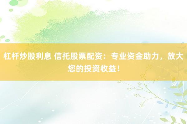 杠杆炒股利息 信托股票配资：专业资金助力，放大您的投资收益！