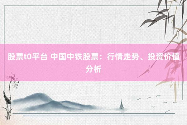 股票t0平台 中国中铁股票：行情走势、投资价值分析