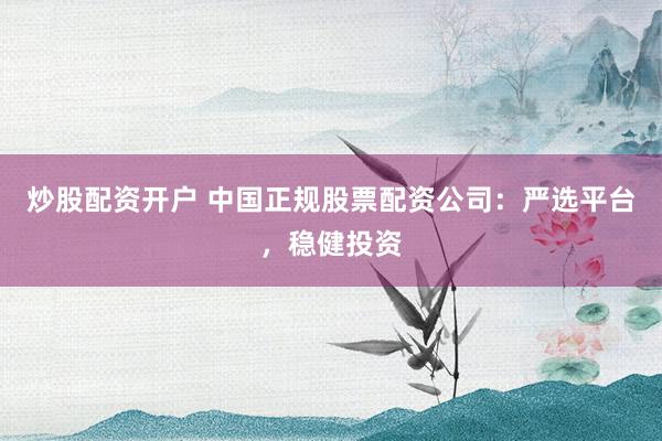 炒股配资开户 中国正规股票配资公司：严选平台，稳健投资