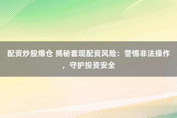配资炒股爆仓 揭秘套现配资风险：警惕非法操作，守护投资安全