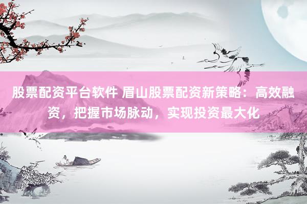 股票配资平台软件 眉山股票配资新策略：高效融资，把握市场脉动，实现投资最大化