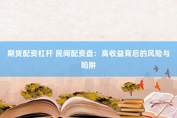期货配资杠杆 民间配资盘：高收益背后的风险与陷阱