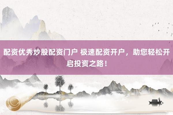 配资优秀炒股配资门户 极速配资开户，助您轻松开启投资之路！