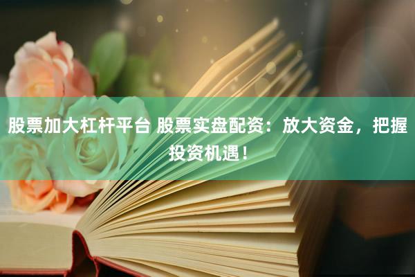 股票加大杠杆平台 股票实盘配资：放大资金，把握投资机遇！