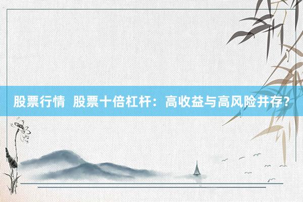 股票行情  股票十倍杠杆：高收益与高风险并存？