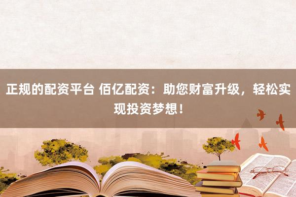 正规的配资平台 佰亿配资：助您财富升级，轻松实现投资梦想！