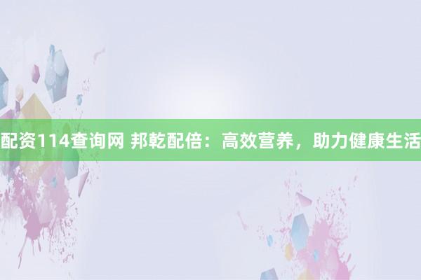配资114查询网 邦乾配倍：高效营养，助力健康生活