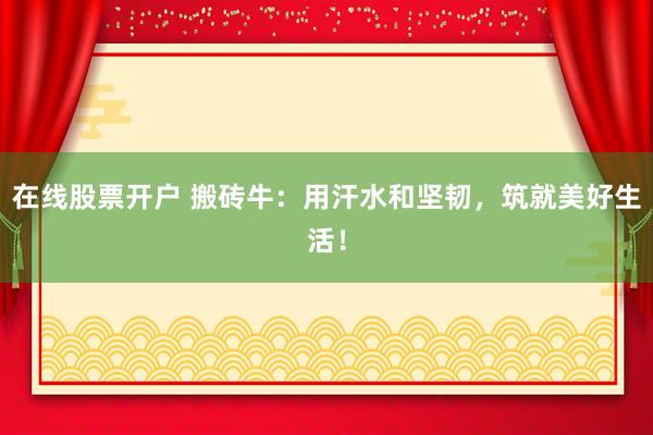 在线股票开户 搬砖牛：用汗水和坚韧，筑就美好生活！