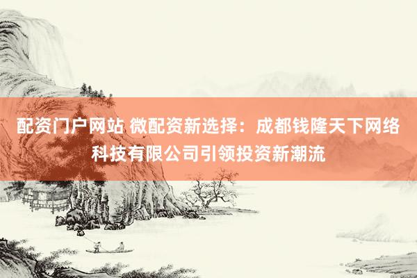 配资门户网站 微配资新选择：成都钱隆天下网络科技有限公司引领投资新潮流