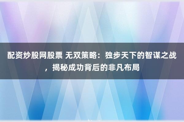 配资炒股网股票 无双策略：独步天下的智谋之战，揭秘成功背后的非凡布局