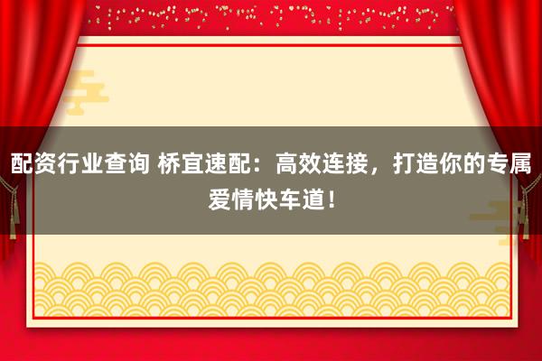 配资行业查询 桥宜速配：高效连接，打造你的专属爱情快车道！