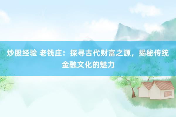炒股经验 老钱庄：探寻古代财富之源，揭秘传统金融文化的魅力