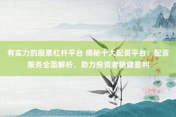 有实力的股票杠杆平台 揭秘十大配资平台：配资服务全面解析，助力投资者稳健盈利