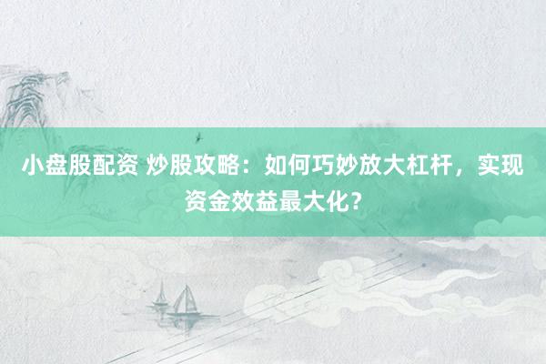 小盘股配资 炒股攻略：如何巧妙放大杠杆，实现资金效益最大化？