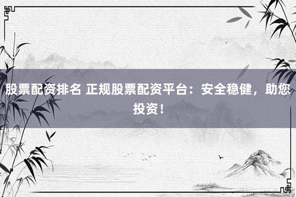 股票配资排名 正规股票配资平台：安全稳健，助您投资！