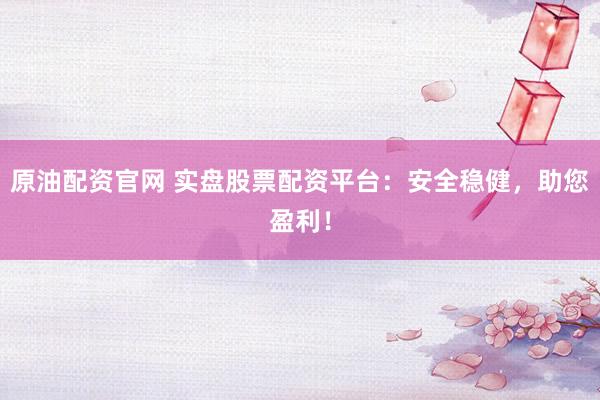 原油配资官网 实盘股票配资平台：安全稳健，助您盈利！