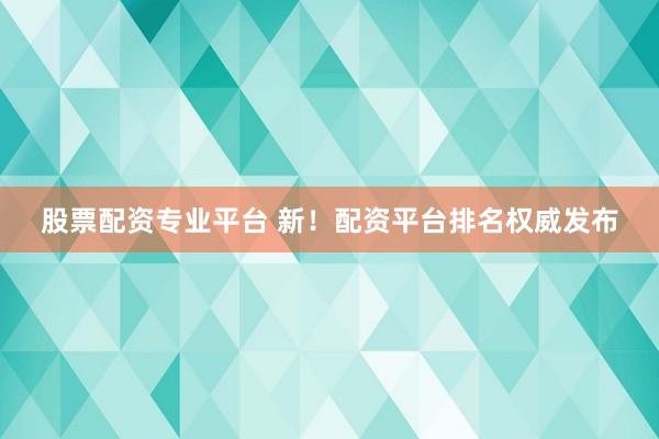 股票配资专业平台 新！配资平台排名权威发布