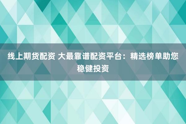 线上期货配资 大最靠谱配资平台：精选榜单助您稳健投资