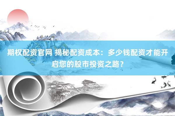 期权配资官网 揭秘配资成本：多少钱配资才能开启您的股市投资之路？