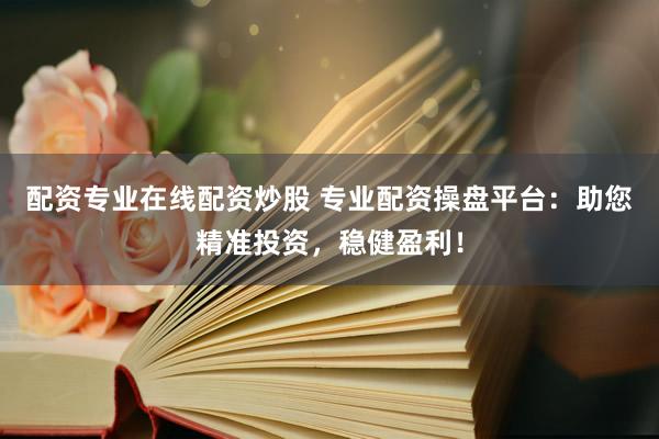配资专业在线配资炒股 专业配资操盘平台：助您精准投资，稳健盈利！