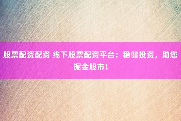 股票配资配资 线下股票配资平台：稳健投资，助您掘金股市！