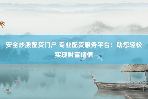 安全炒股配资门户 专业配资服务平台：助您轻松实现财富增值
