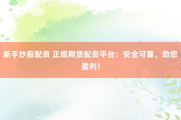 新手炒股配资 正规期货配资平台：安全可靠，助您盈利！