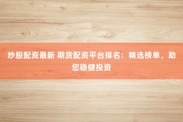 炒股配资最新 期货配资平台排名：精选榜单，助您稳健投资