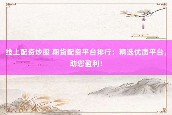 线上配资炒股 期货配资平台排行：精选优质平台，助您盈利！