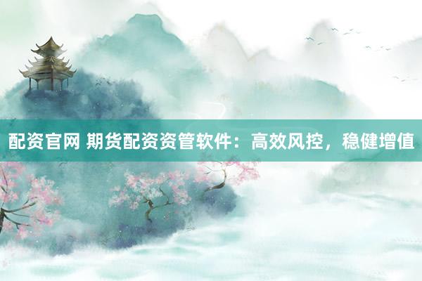 配资官网 期货配资资管软件：高效风控，稳健增值