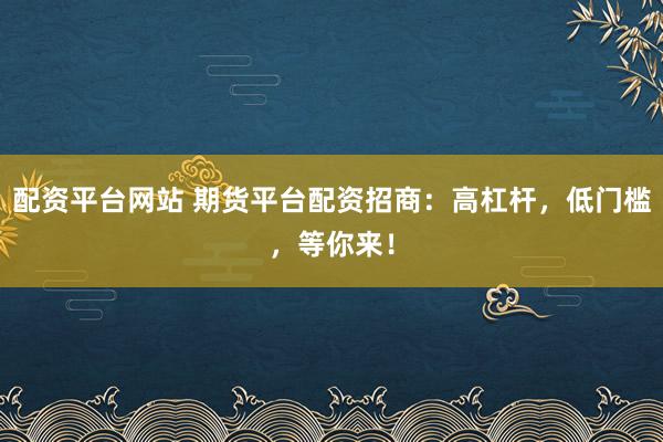 配资平台网站 期货平台配资招商：高杠杆，低门槛，等你来！