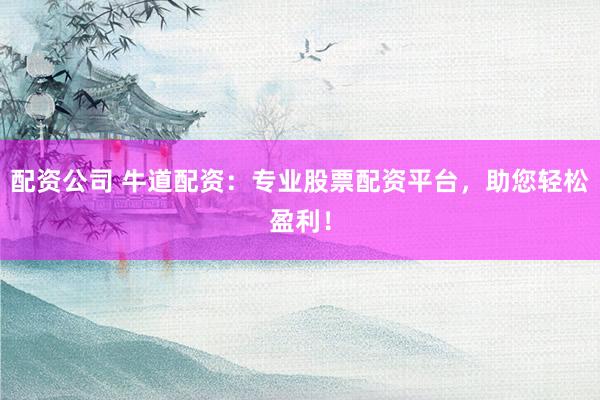 配资公司 牛道配资：专业股票配资平台，助您轻松盈利！