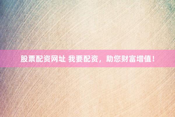 股票配资网址 我要配资，助您财富增值！