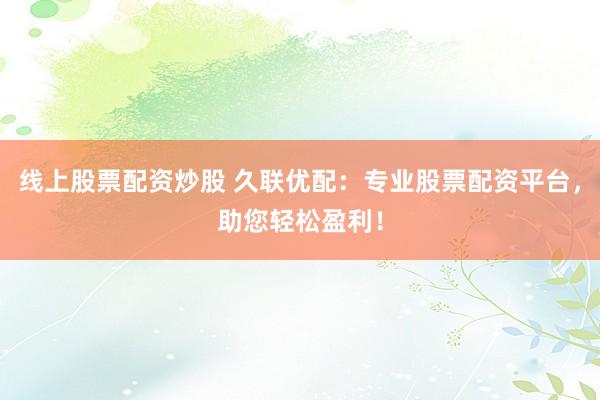 线上股票配资炒股 久联优配：专业股票配资平台，助您轻松盈利！