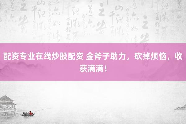 配资专业在线炒股配资 金斧子助力，砍掉烦恼，收获满满！