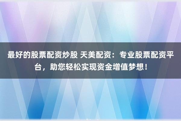 最好的股票配资炒股 天美配资：专业股票配资平台，助您轻松实现资金增值梦想！