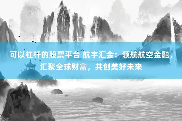 可以杠杆的股票平台 航宇汇金：领航航空金融，汇聚全球财富，共创美好未来