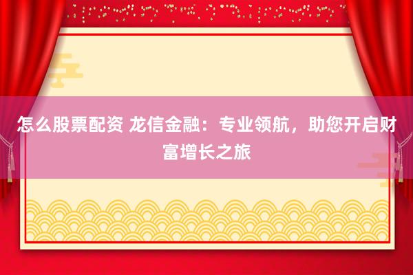 怎么股票配资 龙信金融：专业领航，助您开启财富增长之旅