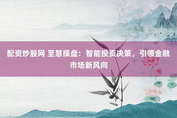 配资炒股网 至慧操盘：智能投资决策，引领金融市场新风向
