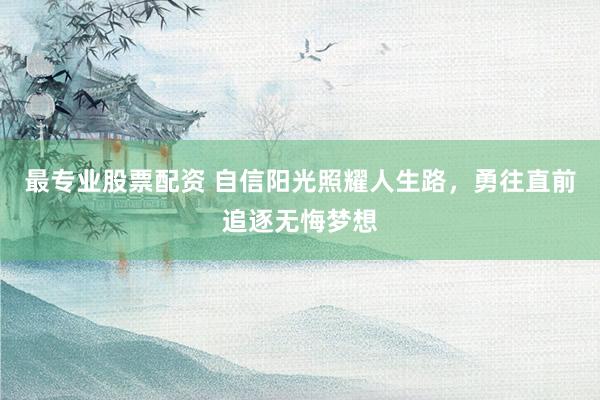 最专业股票配资 自信阳光照耀人生路，勇往直前追逐无悔梦想