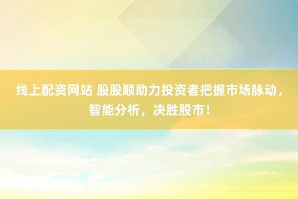 线上配资网站 股股顺助力投资者把握市场脉动，智能分析，决胜股市！